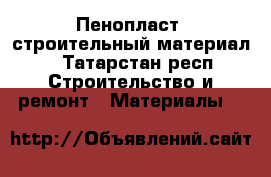 Пенопласт (строительный материал) - Татарстан респ. Строительство и ремонт » Материалы   